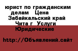 юрист по гражданским делам › Цена ­ 100 - Забайкальский край, Чита г. Услуги » Юридические   